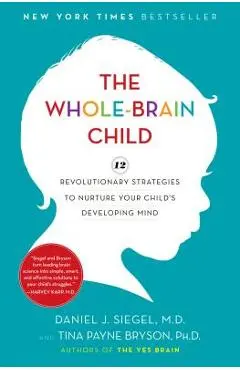 The Whole-Brain Child: 12 Revolutionary Strategies to Nurture Your Child's Developing Mind - Daniel J. Siegel