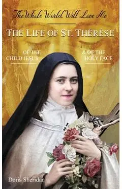 The Whole World Will Love Me: The Life of St. Therese of the Child Jesus and of the Holy Face - Doris Sheridan
