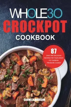 The Whole30 Crockpot Cookbook: 87 Easy and Delicious Recipes for Your Crock Pot Express Pressure Cooker, Paperback/Carmela Madison