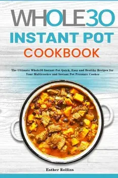 The Whole30 Instant Pot Cookbook: The Ultimate Whole30 Instant Pot Quick, Easy and Healthy Recipes for Your Multicooker and Instant Pot Pressure Cooke/Esther Rollins