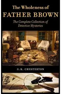 The Wholeness of Father Brown: The Complete Collection of Detective Mysteries - G. K. Chesterton