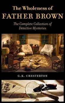 The Wholeness of Father Brown: The Complete Collection of Detective Mysteries, Hardcover/G. K. Chesterton
