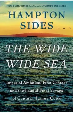 The Wide Wide Sea: Imperial Ambition, First Contact and the Fateful Final Voyage of Captain James Cook - Hampton Sides