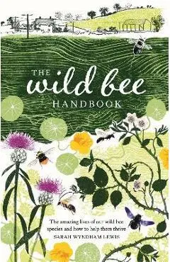 The Wild Bee Handbook: The Amazing Lives of Our Wild Species and How to Help Them Thrive - Sarah Wyndham-lewis