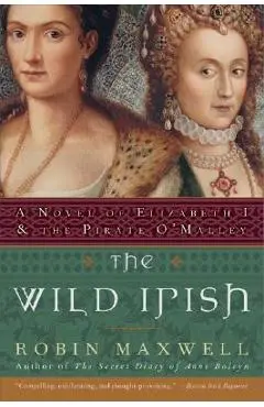 The Wild Irish: A Novel of Elizabeth I and the Pirate O'Malley - Robin Maxwell