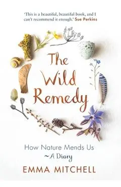 The Wild Remedy: How Nature Mends Us - A Diary - Emma Mitchell