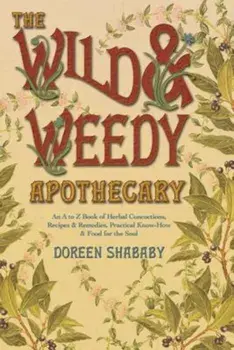The Wild & Weedy Apothecary: An A to Z Book of Herbal Concoctions, Recipes & Remedies, Practical Know-How & Food for the Soul, Paperback/Doreen Shababy