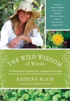 The Wild Wisdom of Weeds: 13 Essential Plants for Human Survival, Paperback/Katrina Blair