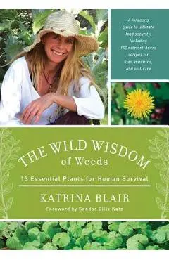 The Wild Wisdom of Weeds: 13 Essential Plants for Human Survival - Katrina Blair