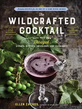 The Wildcrafted Cocktail: Make Your Own Foraged Syrups, Bitters, Infusions, and Garnishes; Includes Recipes for 45 One-Of-A-Kind Mixed Drinks/Ellen Zachos
