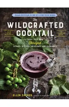 The Wildcrafted Cocktail: Make Your Own Foraged Syrups, Bitters, Infusions, and Garnishes; Includes Recipes for 45 One-Of-A-Kind Mixed Drinks - Ellen Zachos