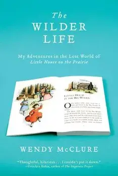 The Wilder Life: My Adventures in the Lost World of Little House on the Prairie, Paperback/Wendy McClure
