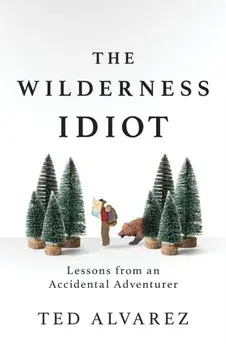 The Wilderness Idiot: Lessons from an Accidental Adventurer, Paperback/Ted Alvarez