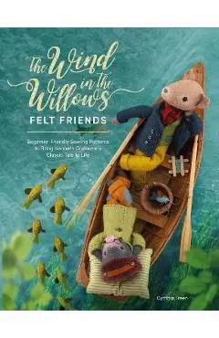 The Wind in the Willows Felt Friends: Beginner-Friendly Sewing Patterns to Bring Kenneth Grahame's Classic Tale to Life - Cynthia Treen