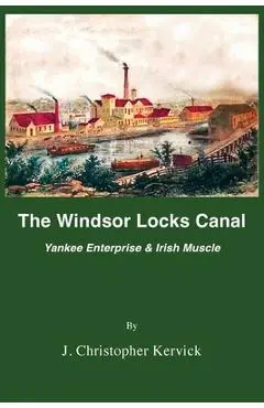 The Windsor Locks Canal: Yankee Enterprise & Irish Muscle - J. Christopher Kervick