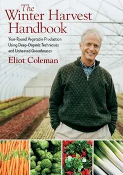 The Winter Harvest Handbook: Year-Round Vegetable Production Using Deep-Organic Techniques and Unheated Greenhouses, Paperback/Eliot Coleman