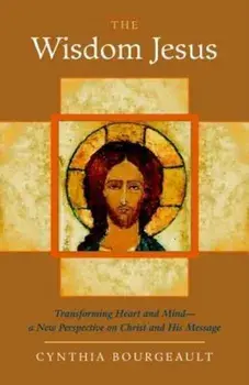The Wisdom Jesus: Transforming Heart and Mind-A New Perspective on Christ and His Message, Paperback/Cynthia Bourgeault