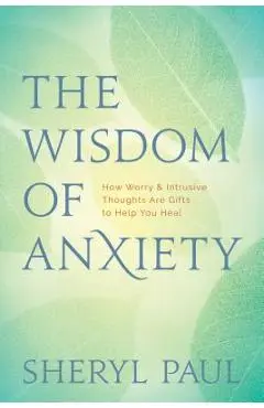 The Wisdom of Anxiety: How Worry and Intrusive Thoughts Are Gifts to Help You Heal - Sheryl Paul