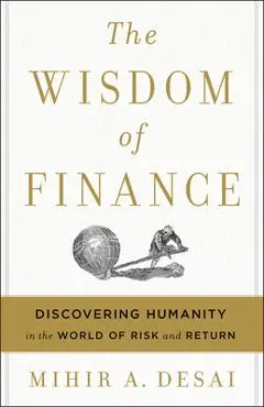 The Wisdom of Finance: Discovering Humanity in the World of Risk and Return - Mihir Desai