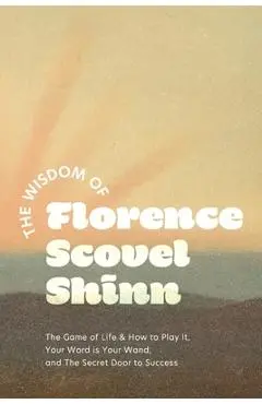 The Wisdom of Florence Scovel Shinn: The Game of Life & How to Play It, Your Word is Your Wand, and The Secret Door to Success - Florence Scovel Shinn