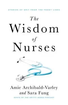 The Wisdom of Nurses: Stories of Grit from the Front Lines - Amie Archibald-varley