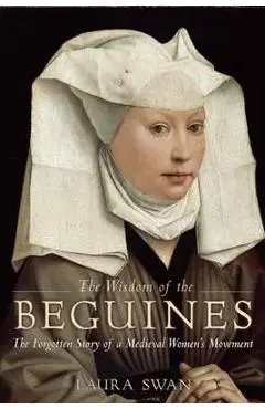 The Wisdom of the Beguines: The Forgotten Story of a Medieval Women's Movement - Laura Swan