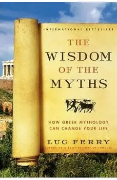The Wisdom of the Myths: How Greek Mythology Can Change Your Life - Luc Ferry