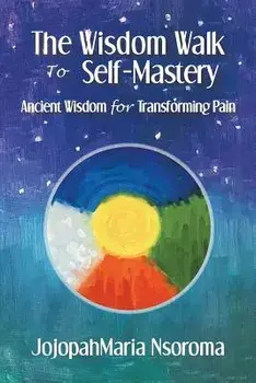 The Wisdom Walk to Self-Mastery: Ancient Wisdom for Transforming Pain, Paperback/Jojopahmaria Nsoroma