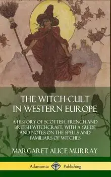 The Witch-Cult in Western Europe: A History of Scottish, French and British Witchcraft, with a Guide and Notes on the Spells and Familiars of Witches, Hardcover/Margaret Alice Murray