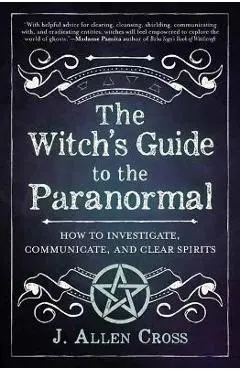 The Witch's Guide to the Paranormal: How to Investigate, Communicate, and Clear Spirits - J. Allen Cross