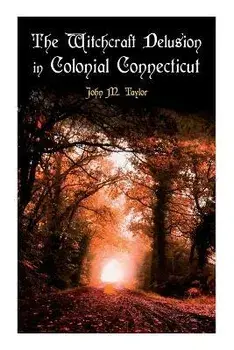 The Witchcraft Delusion in Colonial Connecticut: Historical Account of Witch Trials in Early Modern Period: 1647-1697, Paperback/John M. Taylor