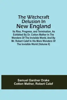 The Witchcraft Delusion In New England; Its Rise, Progress, And Termination, As Exhibited By Dr. Cotton Mather In The Wonders Of The Invisible World,/Samuel Gardner Drake