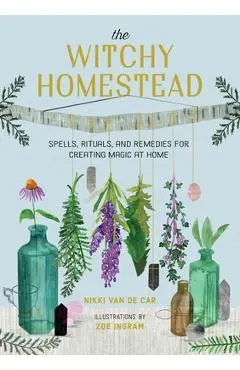 The Witchy Homestead: Spells, Rituals, and Remedies for Creating Magic at Home - Nikki Van De Car