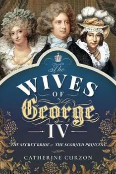 The Wives of George IV. The Secret Bride and the Scorned Princess, Hardback/Curzon, Catherine