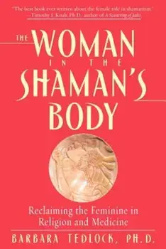 The Woman in the Shaman's Body: Reclaiming the Feminine in Religion and Medicine, Paperback/Barbara Tedlock