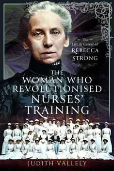 The Woman Who Revolutionised Nurses' Training. The Life and Career of Rebecca Strong, Hardback/Judith Vallely
