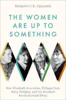 The Women Are Up to Something. How Elizabeth Anscombe, Philippa Foot, Mary Midgley, and Iris Murdoch Revolutionized Ethics, Hardback/***