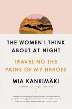 The Women I Think about at Night: Traveling the Paths of My Heroes, Paperback/Mia Kankimäki