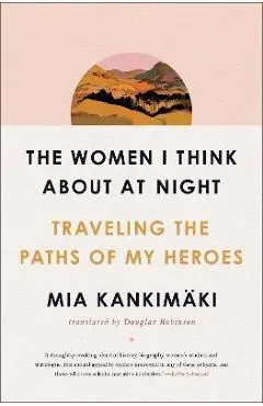 The Women I Think about at Night: Traveling the Paths of My Heroes - Mia Kankim�ki
