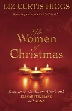 The Women of Christmas: Experience the Season Afresh with Elizabeth, Mary, and Anna - Liz Curtis Higgs