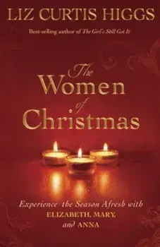The Women of Christmas: Experience the Season Afresh with Elizabeth, Mary, and Anna, Hardcover/Liz Curtis Higgs
