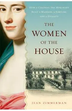 The Women of the House: How a Colonial She-Merchant Built a Mansion, a Fortune, and a Dynasty - Jean Zimmerman