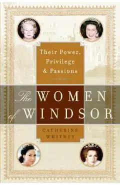 The Women of Windsor: Their Power, Privilege, and Passions - Catherine Whitney