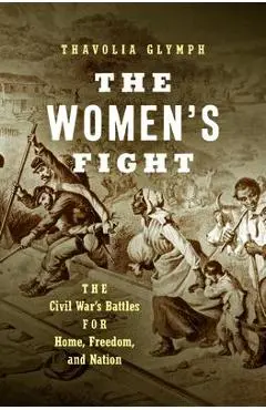 The Women's Fight: The Civil War's Battles for Home, Freedom, and Nation - Thavolia Glymph