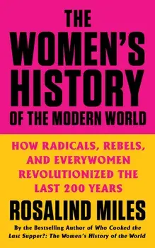 The Women's History of the Modern World: How Radicals, Rebels, and Everywomen Revolutionized the Last 200 Years/Rosalind Miles