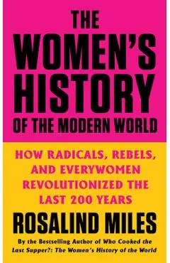 The Women's History of the Modern World: How Radicals, Rebels, and Everywomen Revolutionized the Last 200 Years - Rosalind Miles