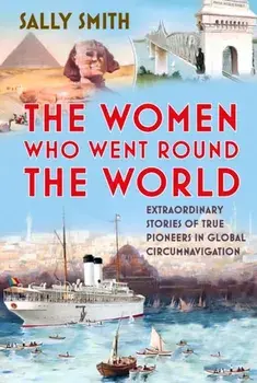 The Women Who Went Round the World. Extraordinary Stories of True Pioneers in Global Circumnavigation, Hardback/Sally Smith
