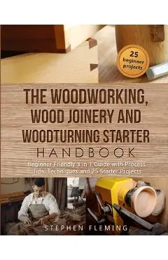 The Woodworking, Wood Joinery and Woodturning Starter Handbook: Beginner Friendly 3 in 1 Guide with Process, Tips Techniques and Starter Projects - Stephen Fleming
