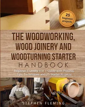 The Woodworking, Wood Joinery and Woodturning Starter Handbook: Beginner Friendly 3 in 1 Guide with Process, Tips Techniques and Starter Projects/Stephen Fleming
