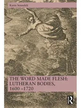The Word Made Flesh: Lutheran Bodies, 1600 –1720, Paperback/Karin Sennefelt